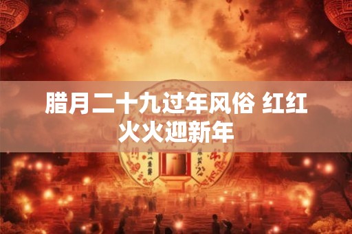 腊月二十九过年风俗 红红火火迎新年