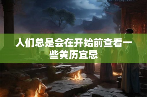 人们总是会在开始前查看一些黄历宜忌