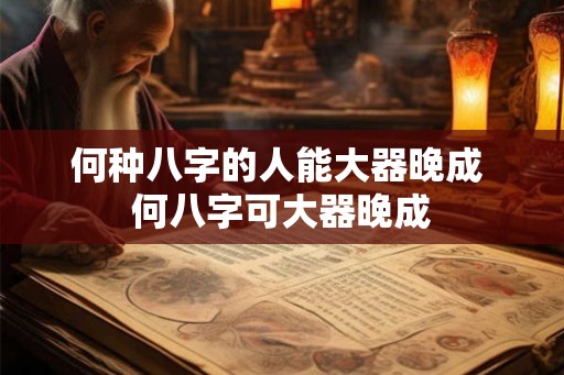 何种八字的人能大器晚成 何八字可大器晚成