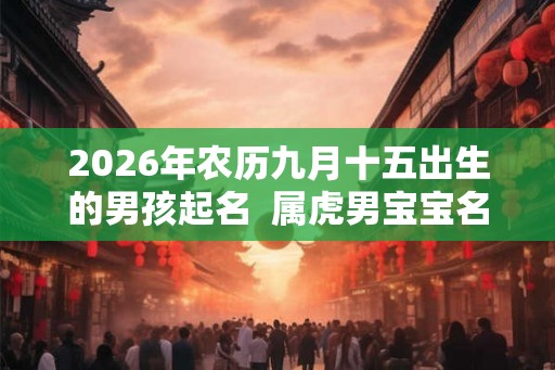 2026年农历九月十五出生的男孩起名  属虎男宝宝名字大全
