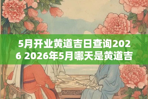 5月开业黄道吉日查询2026 2026年5月哪天是黄道吉日开业好