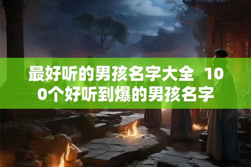 最好听的男孩名字大全  100个好听到爆的男孩名字