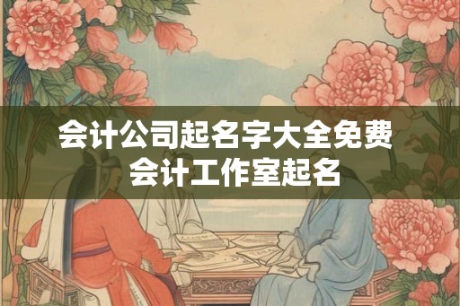 会计公司起名字大全免费  会计工作室起名