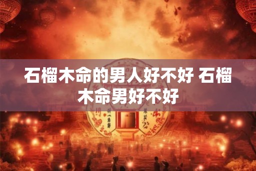 石榴木命的男人好不好 石榴木命男好不好
