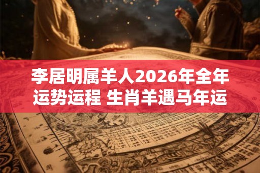 李居明属羊人2026年全年运势运程 生肖羊遇马年运势如何