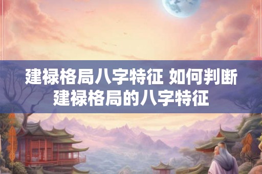 建禄格局八字特征 如何判断建禄格局的八字特征 建禄格局八字特征 如何判断建禄格局的八字特征