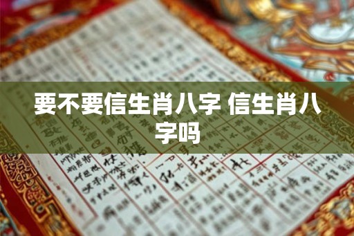 要不要信生肖八字 信生肖八字吗 要不要信生肖八字 信生肖八字吗