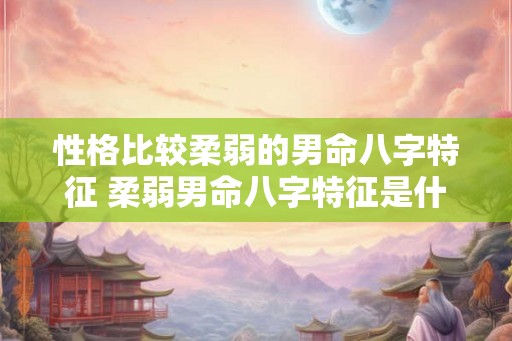 性格比较柔弱的男命八字特征 柔弱男命八字特征是什么 性格比较柔弱的男命八字特征 柔弱男命八字特征是什么
