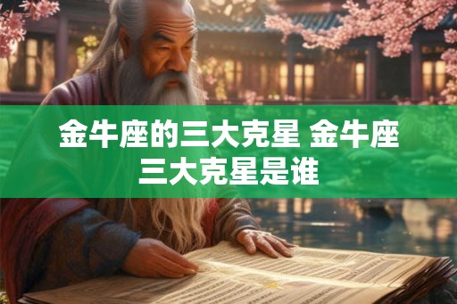 金牛座的三大克星 金牛座三大克星是谁