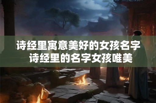 诗经里寓意美好的女孩名字  诗经里的名字女孩唯美