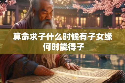 算命求子什么时候有子女缘 何时能得子 算命求子什么时候有子女缘 何时能得子