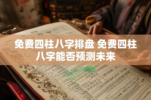 免费四柱八字排盘 免费四柱八字能否预测未来