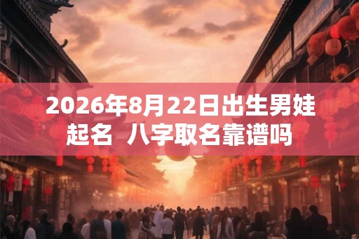 2026年8月22日出生男娃起名  八字取名靠谱吗