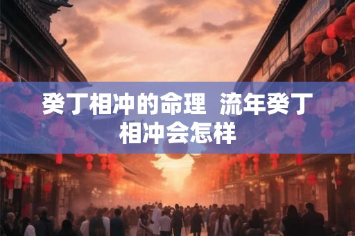 癸丁相冲的命理  流年癸丁相冲会怎样