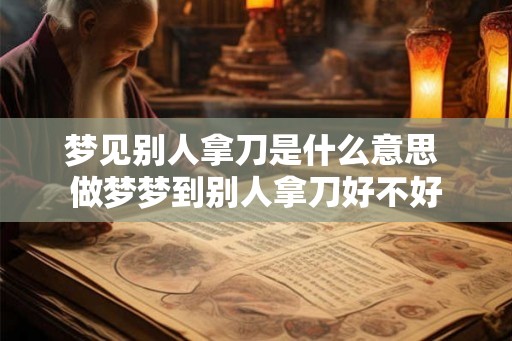 梦见别人拿刀是什么意思 做梦梦到别人拿刀好不好 梦见别人拿刀是什么意思 做梦梦到别人拿刀好不好