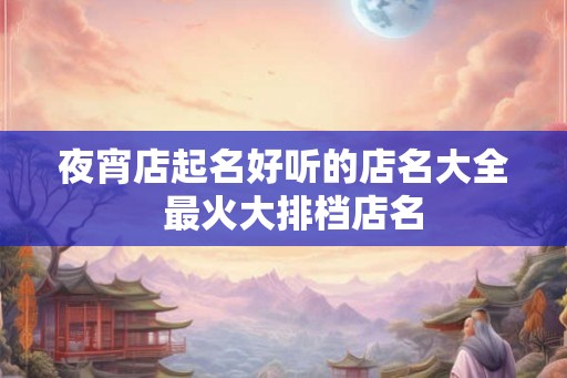 夜宵店起名好听的店名大全 最火大排档店名 夜宵店起名好听的店名大全 最火大排档店名