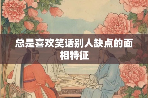 总是喜欢笑话别人缺点的面相特征