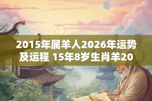 2015年属羊人2026年运势及运程 15年8岁生肖羊2026年每月运势 2015年属羊人2026年运势及运程 15年8岁生肖羊2026年每月运势