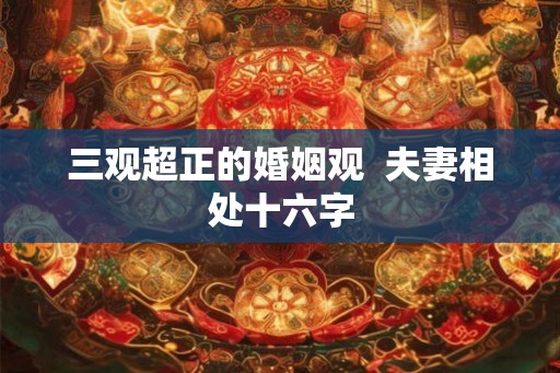 三观超正的婚姻观  夫妻相处十六字