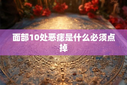 面部10处恶痣是什么必须点掉