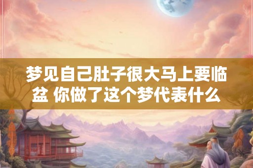 梦见自己肚子很大马上要临盆 你做了这个梦代表什么