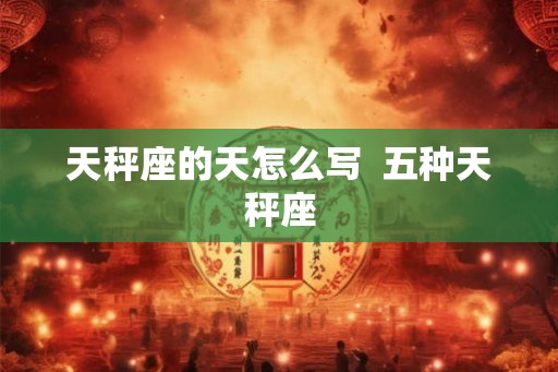 天秤座的天怎么写 五种天秤座 天秤座的天怎么写 五种天秤座