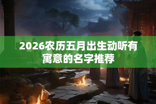 2026农历五月出生动听有寓意的名字推荐