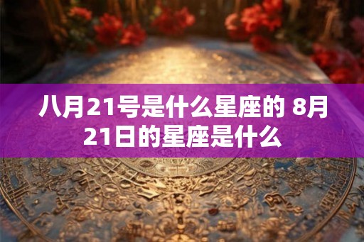 八月21号是什么星座的 8月21日的星座是什么
