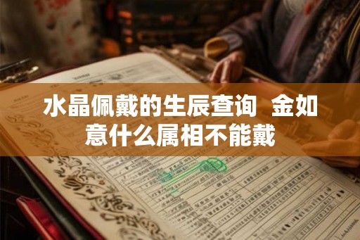 水晶佩戴的生辰查询 金如意什么属相不能戴 水晶佩戴的生辰查询 金如意什么属相不能戴