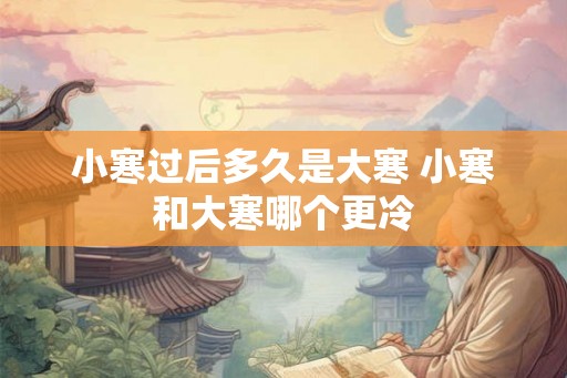 小寒过后多久是大寒 小寒和大寒哪个更冷 小寒过后多久是大寒 小寒和大寒哪个更冷