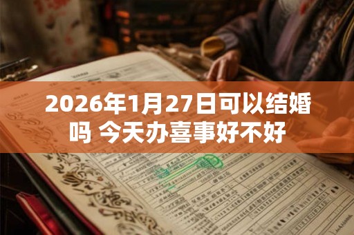 2026年1月27日可以结婚吗 今天办喜事好不好