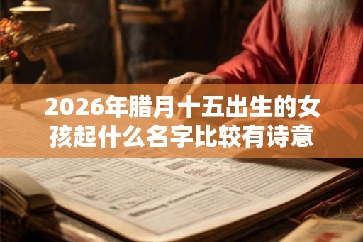 2026年腊月十五出生的女孩起什么名字比较有诗意