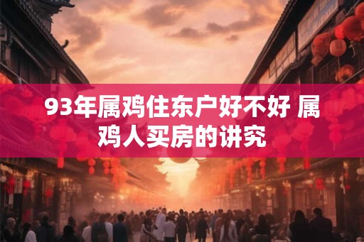 93年属鸡住东户好不好 属鸡人买房的讲究 93年属鸡住东户好不好 属鸡人买房的讲究