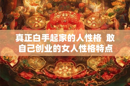真正白手起家的人性格 敢自己创业的女人性格特点 真正白手起家的人性格 敢自己创业的女人性格特点