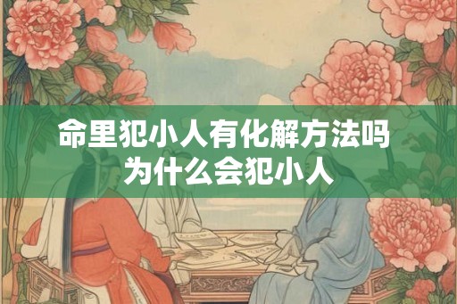 命里犯小人有化解方法吗 为什么会犯小人