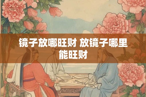 镜子放哪旺财 放镜子哪里能旺财