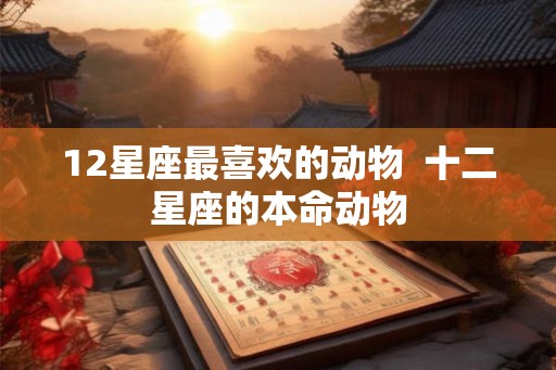 12星座最喜欢的动物  十二星座的本命动物