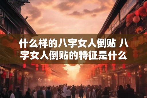 什么样的八字女人倒贴 八字女人倒贴的特征是什么 什么样的八字女人倒贴 八字女人倒贴的特征是什么