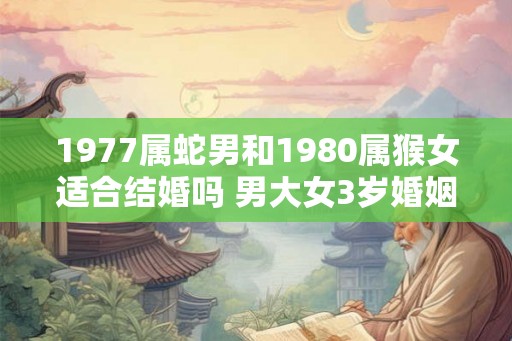 1977属蛇男和1980属猴女适合结婚吗 男大女3岁婚姻