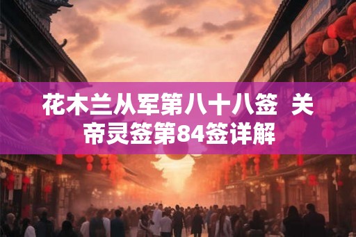 花木兰从军第八十八签 关帝灵签第84签详解 花木兰从军第八十八签 关帝灵签第84签详解