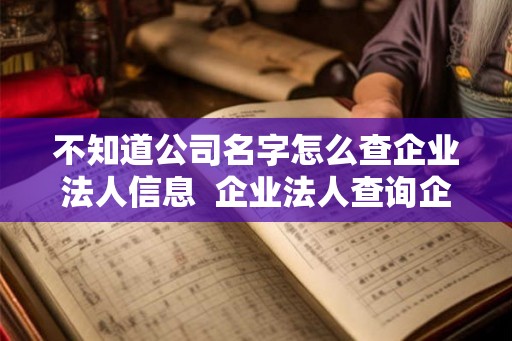 不知道公司名字怎么查企业法人信息 企业法人查询企业名字 不知道公司名字怎么查企业法人信息 企业法人查询企业名字