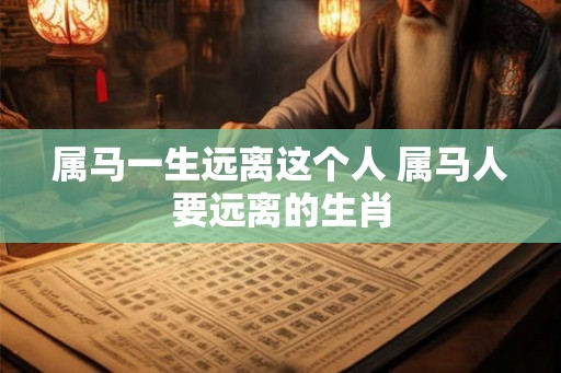 属马一生远离这个人 属马人要远离的生肖