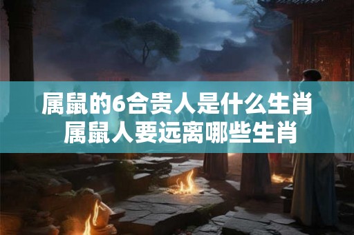 属鼠的6合贵人是什么生肖 属鼠人要远离哪些生肖