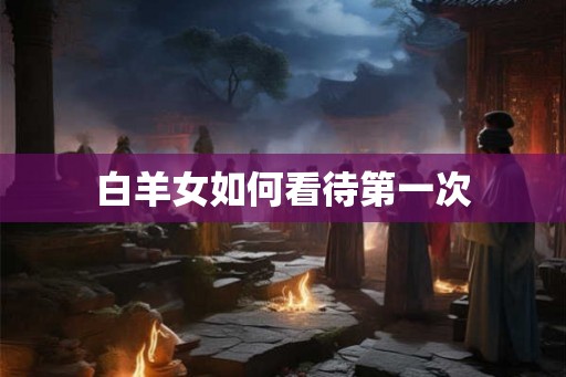 白羊女如何看待第一次