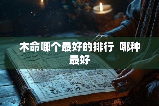 木命哪个最好的排行  哪种最好