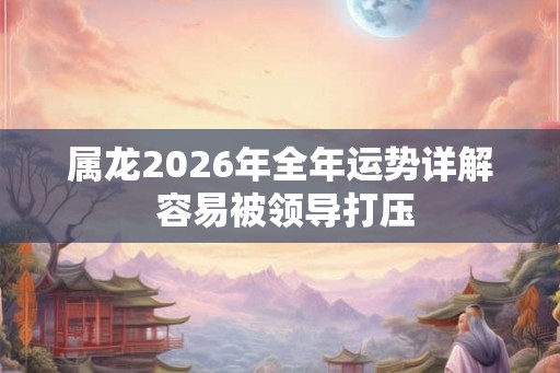 属龙2026年全年运势详解 容易被领导打压