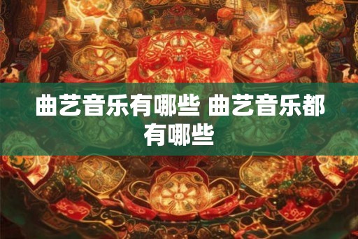 曲艺音乐有哪些 曲艺音乐都有哪些 曲艺音乐有哪些 曲艺音乐都有哪些