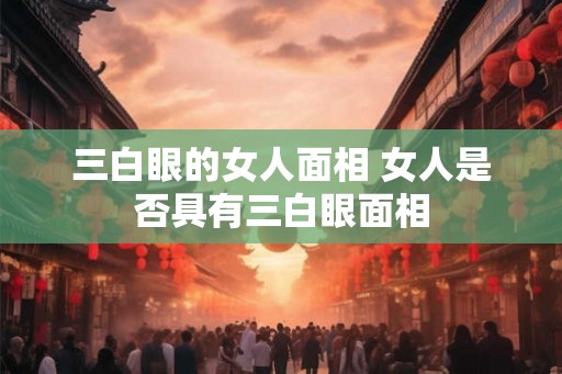 三白眼的女人面相 女人是否具有三白眼面相