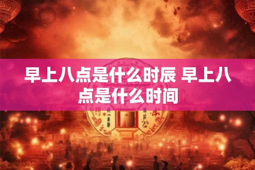 早上八点是什么时辰 早上八点是什么时间