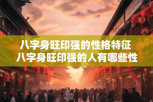 八字身旺印强的性格特征 八字身旺印强的人有哪些性格特点